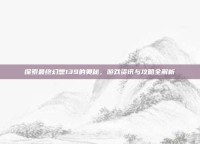 探索最终幻想139的奥秘，游戏资讯与攻略全解析