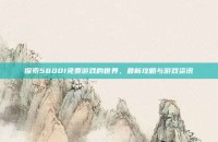 探索5800I免费游戏的世界，最新攻略与游戏资讯