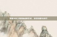掌握ADC天赋加点的艺术，游戏攻略与技巧