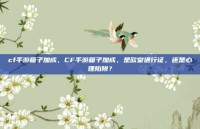 cf手游箱子加成，CF手游箱子加成，是欧皇通行证，还是心理陷阱？
