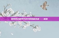 探索凹凸世界手游中的隐藏英雄——格瑞