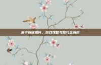 溪子解说照片，游戏攻略与技巧全解析