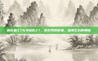 棉花糖Z7与马拉松Z7，游戏界的新星，探索它们的奥秘