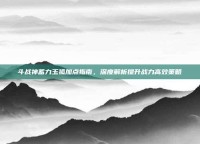 斗战神蓄力玉狐加点指南，深度解析提升战力高效策略