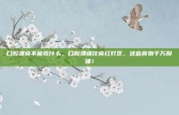 口腔溃疡不能吃什么，口腔溃疡饮食红灯区，这些食物千万别碰！