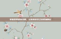 掌握四季副本攻略，让你的游戏之旅更加精彩