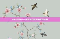 DNF传承——探索游戏世界的无尽宝藏