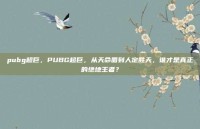 pubg超巨，PUBG超巨，从天命圈到人定胜天，谁才是真正的绝地王者？