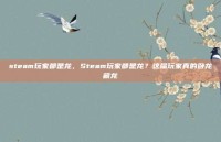 steam玩家都是龙，Steam玩家都是龙？这届玩家真的卧龙藏龙