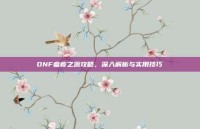 DNF瘟疫之源攻略，深入解析与实用技巧