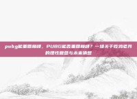 pubg能重回巅峰，PUBG能否重回巅峰？一场关于吃鸡老兵的理性复盘与未来猜想