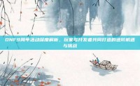 DNF9周年活动深度解析，玩家与开发者共同打造的进阶机遇与挑战