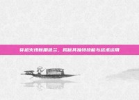 穿越火线新角色兰，揭秘其独特技能与战术运用