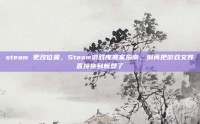 steam 更改位置，Steam游戏库搬家指南，别再把游戏文件直接拖到新盘了