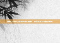 探索Cherry精鹰的奇幻世界，游戏资讯与攻略全解析