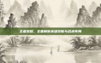 王者荣耀，全面解析英雄技能与战术布局
