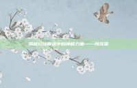 揭秘幻境神途中的神秘力量——翔龙蛋