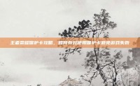 王者荣耀保护卡攻略，如何有效使用保护卡避免游戏失败