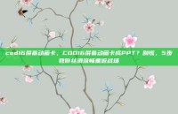 cod16屏幕动画卡，COD16屏幕动画卡成PPT？别慌，5步教你丝滑流畅重返战场