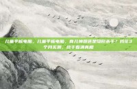 儿童平板电脑，儿童平板电脑，育儿神器还是隐形杀手？我花3个月实测，终于看清真相