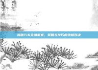 揭秘Ti6全明星赛，策略与技巧的终极对决