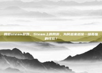 网游steam游戏，Steam上的网游，为何越来越像一场孤独的狂欢？