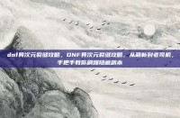dnf异次元裂缝攻略，DNF异次元裂缝攻略，从萌新到老司机，手把手教你刷爆隐藏副本