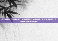 和平精英首充特权在哪，和平精英首充特权在哪？全网最全攻略，教你轻松领走限定福利！