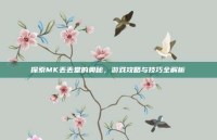 探索MK丢丢堂的奥秘，游戏攻略与技巧全解析
