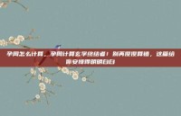 孕周怎么计算，孕周计算玄学终结者！别再傻傻算错，这篇给你安排得明明白白