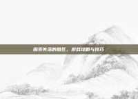 探索失落的园区，游戏攻略与技巧