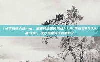 lol季后赛大战rng，恩怨局还是传承战？LPL季后赛RNG大战EDG，这才是电竞该有的样子