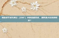 揭秘地下城与勇士（DNF）中的宝箱系统，如何最大化你的收获？