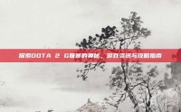 探索DOTA 2 G联赛的奥秘，游戏资讯与攻略指南