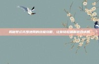 揭秘梦幻天罗地网的终极攻略，让你轻松破解游戏迷局