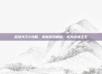 足球天下2攻略，掌握游戏精髓，成为球场之王