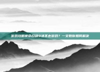 游戏攻略使命召唤9进不去游戏？一文教你如何解决