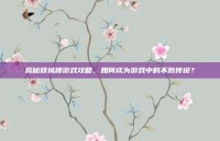 揭秘倾城楼游戏攻略，如何成为游戏中的不败传说？