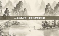 三国全面战争，策略与智谋的较量