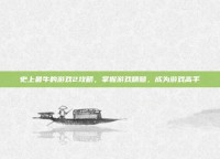 史上最牛的游戏2攻略，掌握游戏精髓，成为游戏高手