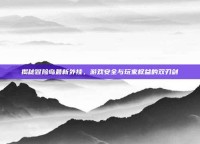 揭秘冒险岛最新外挂，游戏安全与玩家权益的双刃剑
