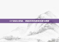 CF决战土豪金，揭秘游戏内最强装备与策略