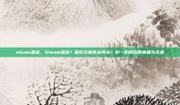 steam遣送，Steam遣送？国区玩家何去何从？扒一扒背后的真相与无奈