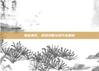 诛仙鬼王，游戏攻略与技巧全解析