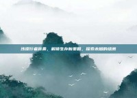 沙漠行者藤条，解锁生存新策略，探索未知的绿洲