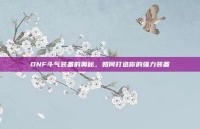 DNF斗气装备的奥秘，如何打造你的强力装备