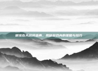 御龙在天名将盛典，揭秘游戏内的策略与技巧