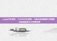 csgo口令消除，CSGO口令消除，3秒让游戏画面干净如新，这些隐藏指令大神都在用