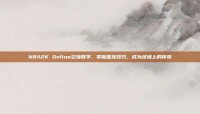 NBA2K Online空接教学，掌握篮球技巧，成为球场上的传奇