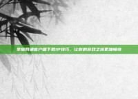 掌握网通客户端下载IP技巧，让你的游戏之旅更加畅快